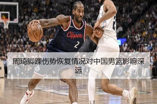 周琦脚踝伤势恢复情况对中国男篮影响深远